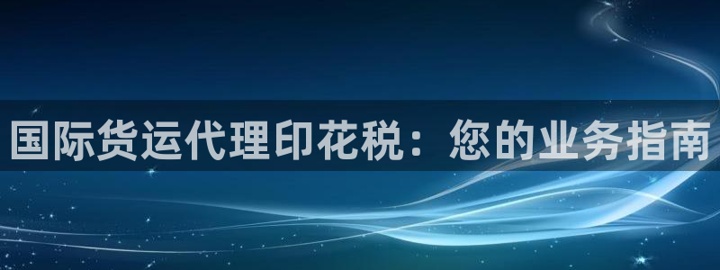 尊龙凯时注册入口：国际货运代理印花税：您的业务指南